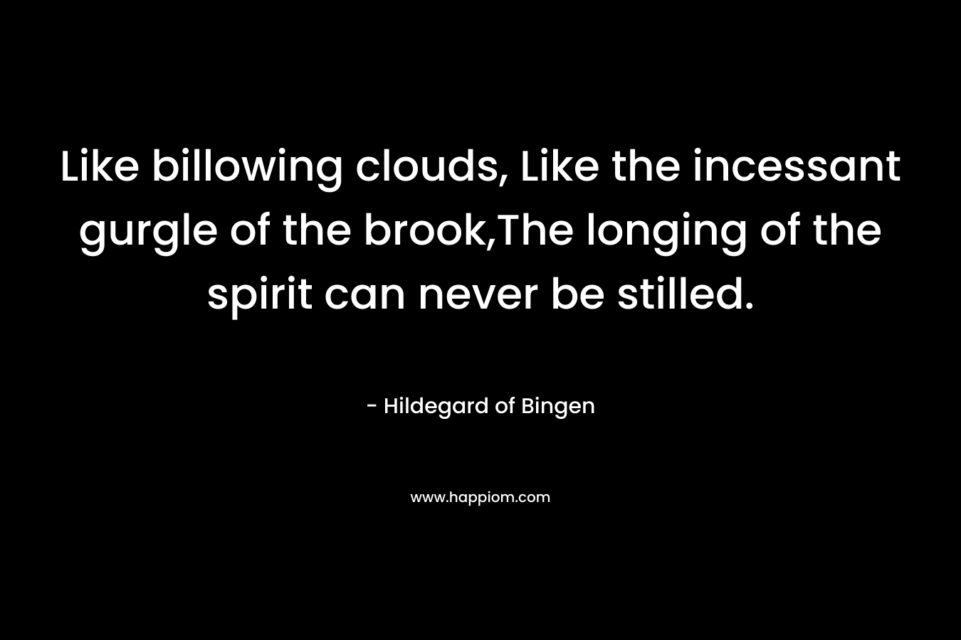 Like billowing clouds, Like the incessant gurgle of the brook,The longing of the spirit can never be stilled. – Hildegard of Bingen