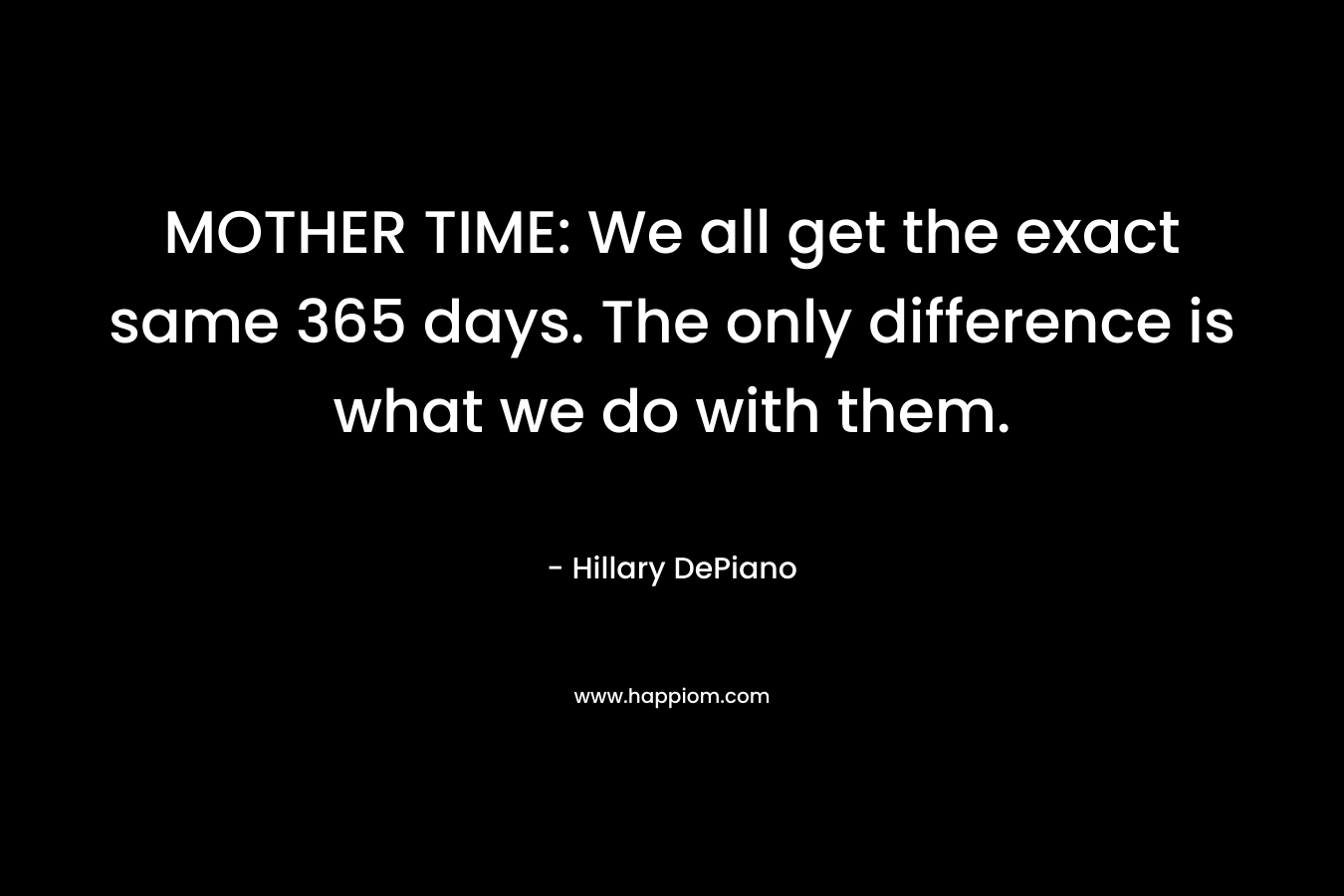 MOTHER TIME: We all get the exact same 365 days. The only difference is what we do with them. – Hillary DePiano