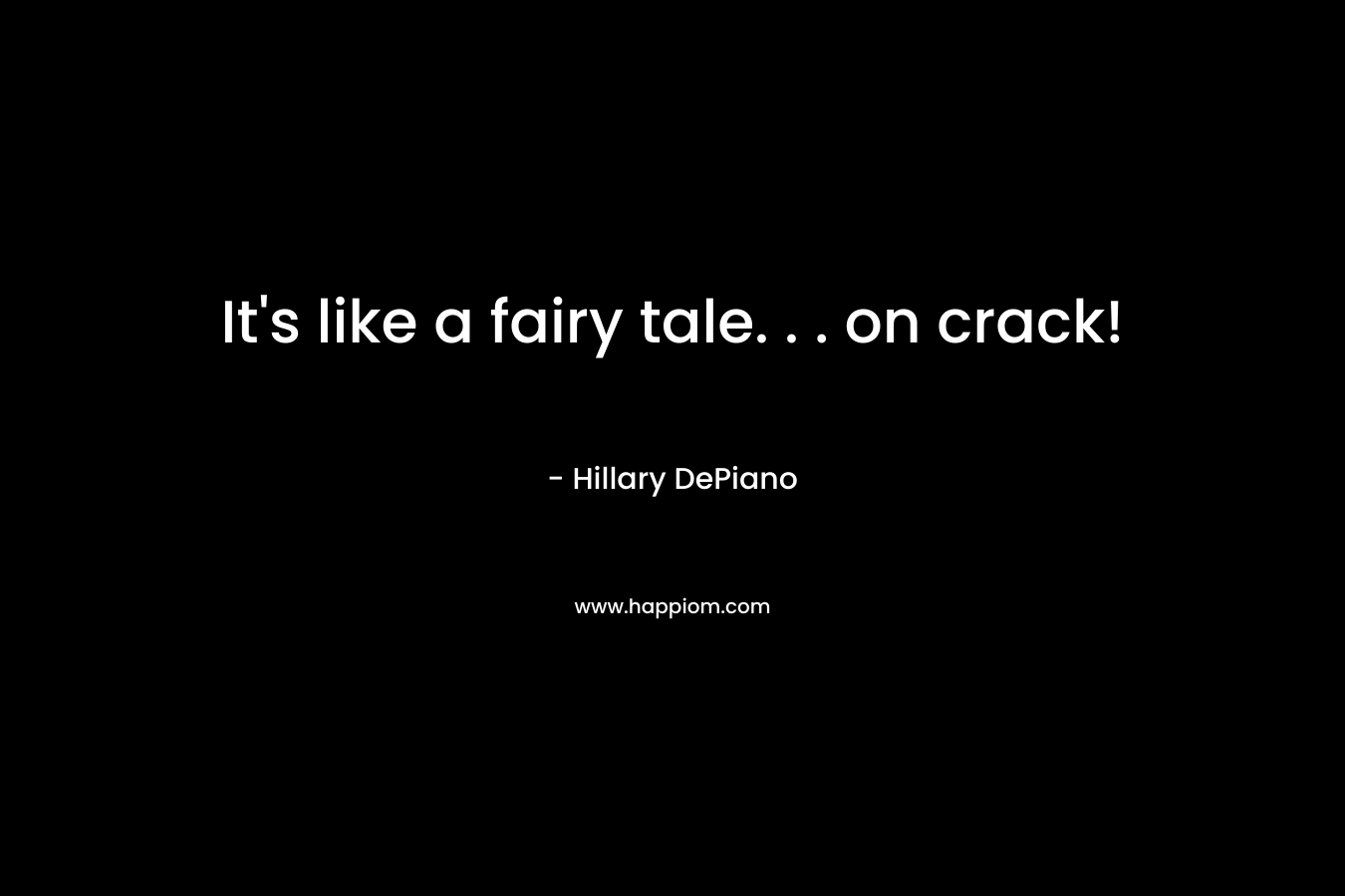 It’s like a fairy tale. . . on crack! – Hillary DePiano