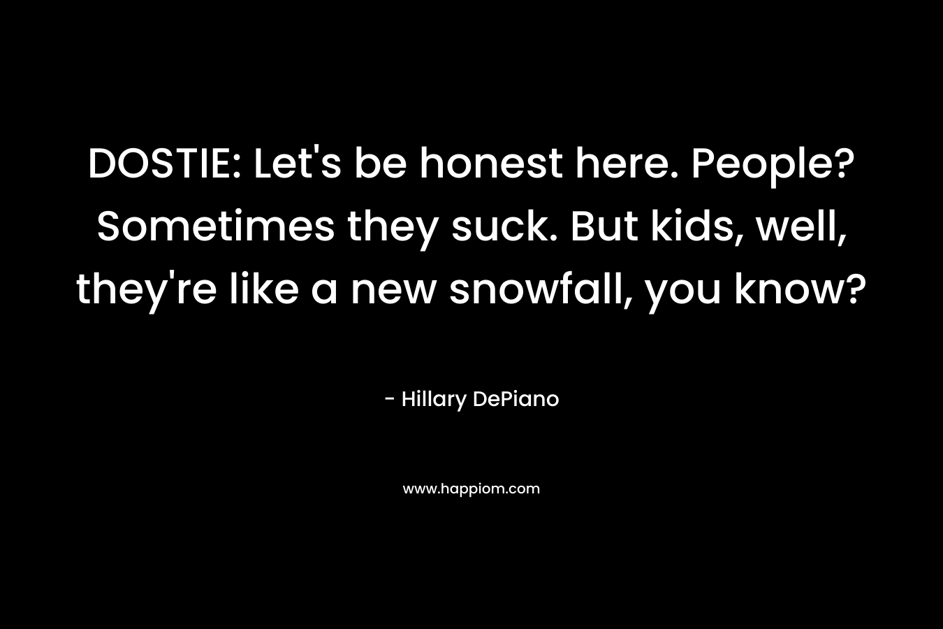 DOSTIE: Let’s be honest here. People? Sometimes they suck. But kids, well, they’re like a new snowfall, you know? – Hillary DePiano