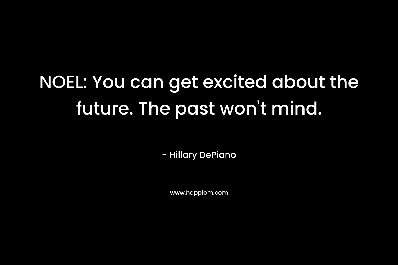 NOEL: You can get excited about the future. The past won’t mind. – Hillary DePiano