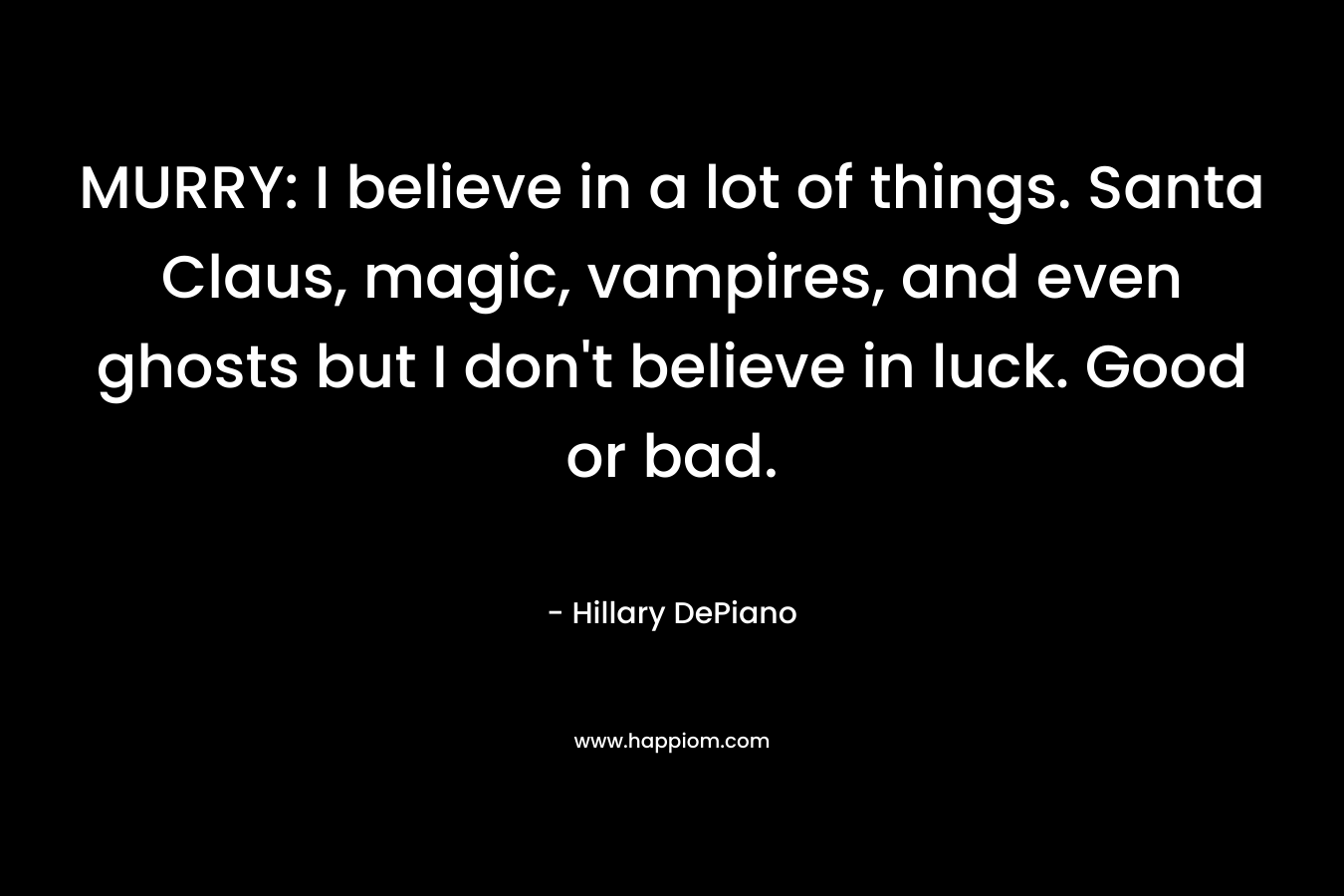 MURRY: I believe in a lot of things. Santa Claus, magic, vampires, and even ghosts but I don’t believe in luck. Good or bad. – Hillary DePiano