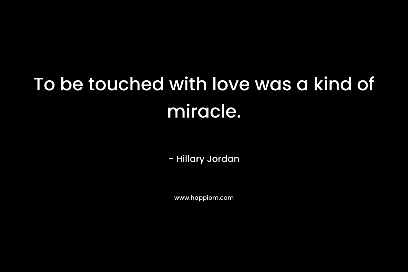 To be touched with love was a kind of miracle. – Hillary Jordan