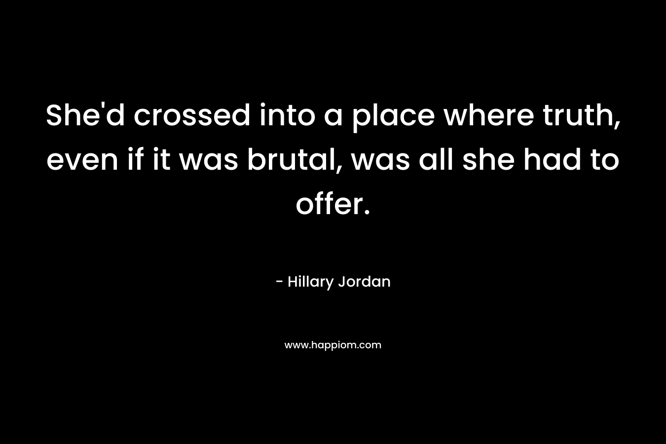She’d crossed into a place where truth, even if it was brutal, was all she had to offer. – Hillary Jordan