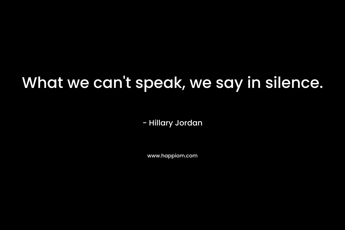 What we can’t speak, we say in silence. – Hillary Jordan