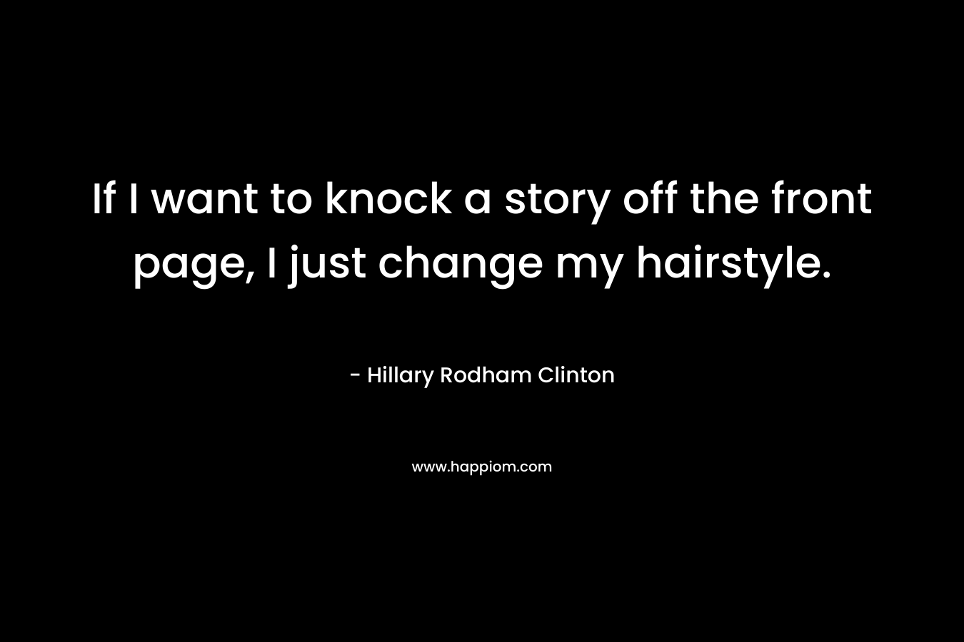 If I want to knock a story off the front page, I just change my hairstyle. – Hillary Rodham Clinton