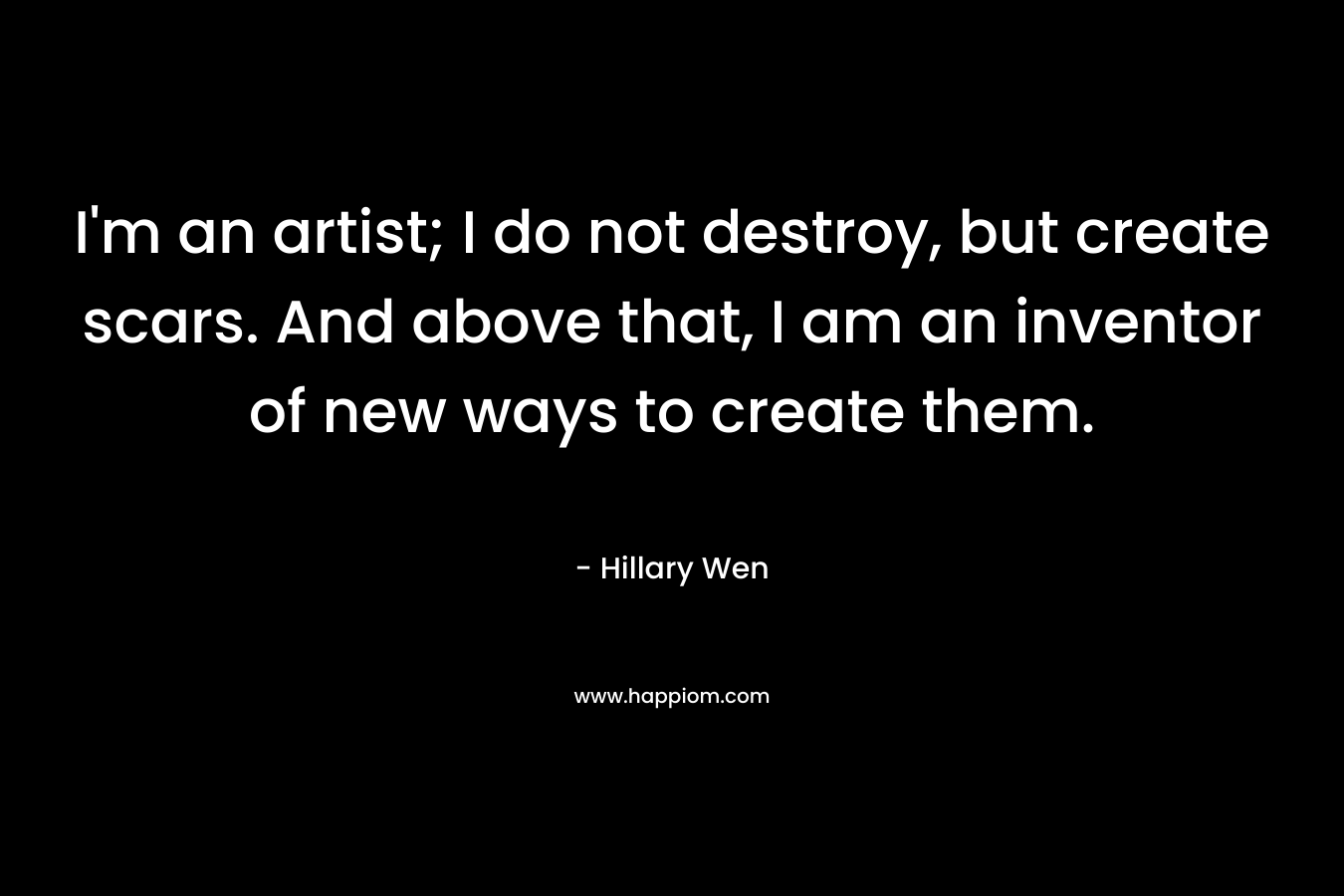 I'm an artist; I do not destroy, but create scars. And above that, I am an inventor of new ways to create them.