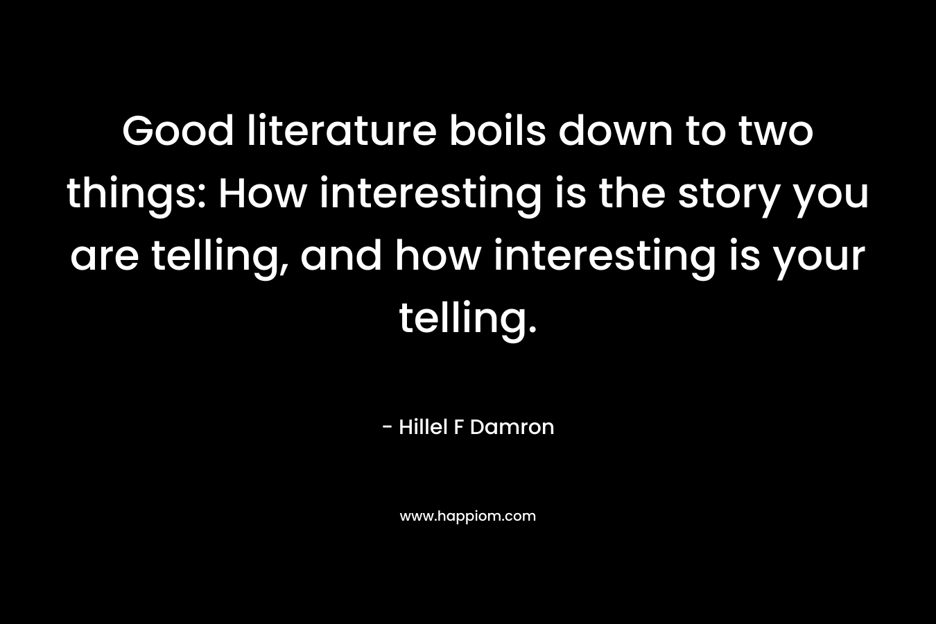 Good literature boils down to two things: How interesting is the story you are telling, and how interesting is your telling. – Hillel F Damron