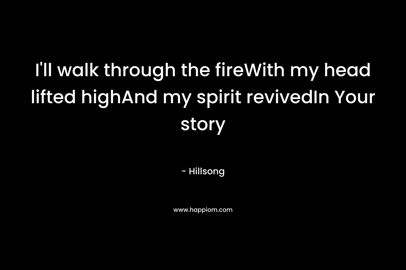 I’ll walk through the fireWith my head lifted highAnd my spirit revivedIn Your story – Hillsong