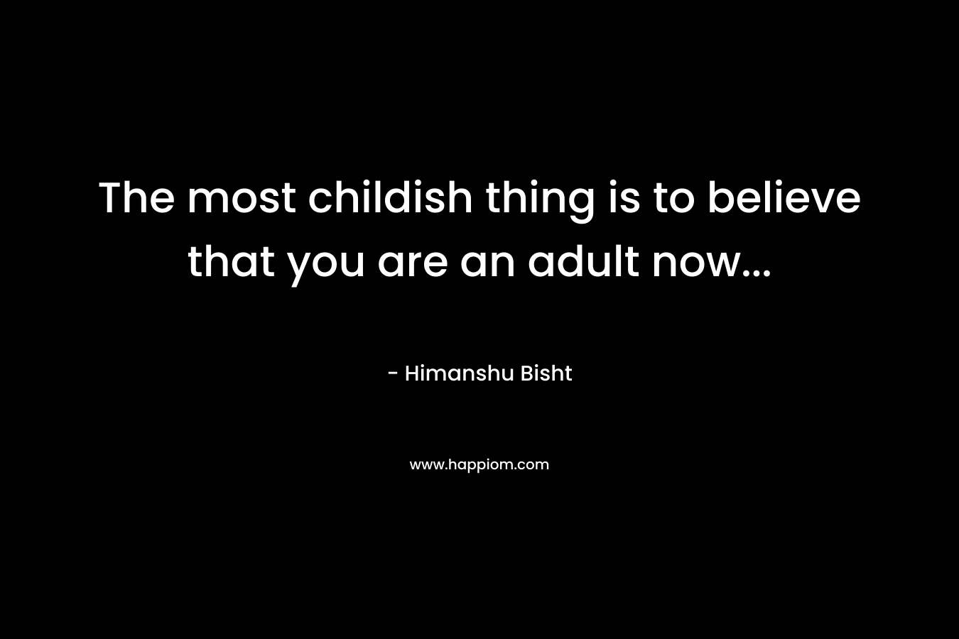 The most childish thing is to believe that you are an adult now...