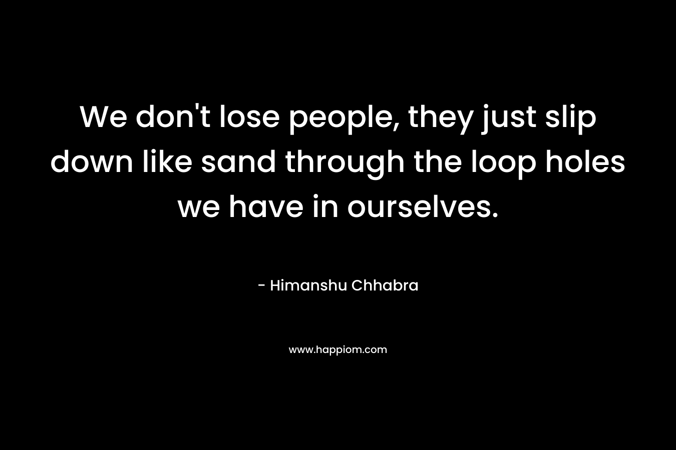 We don’t lose people, they just slip down like sand through the loop holes we have in ourselves. – Himanshu Chhabra