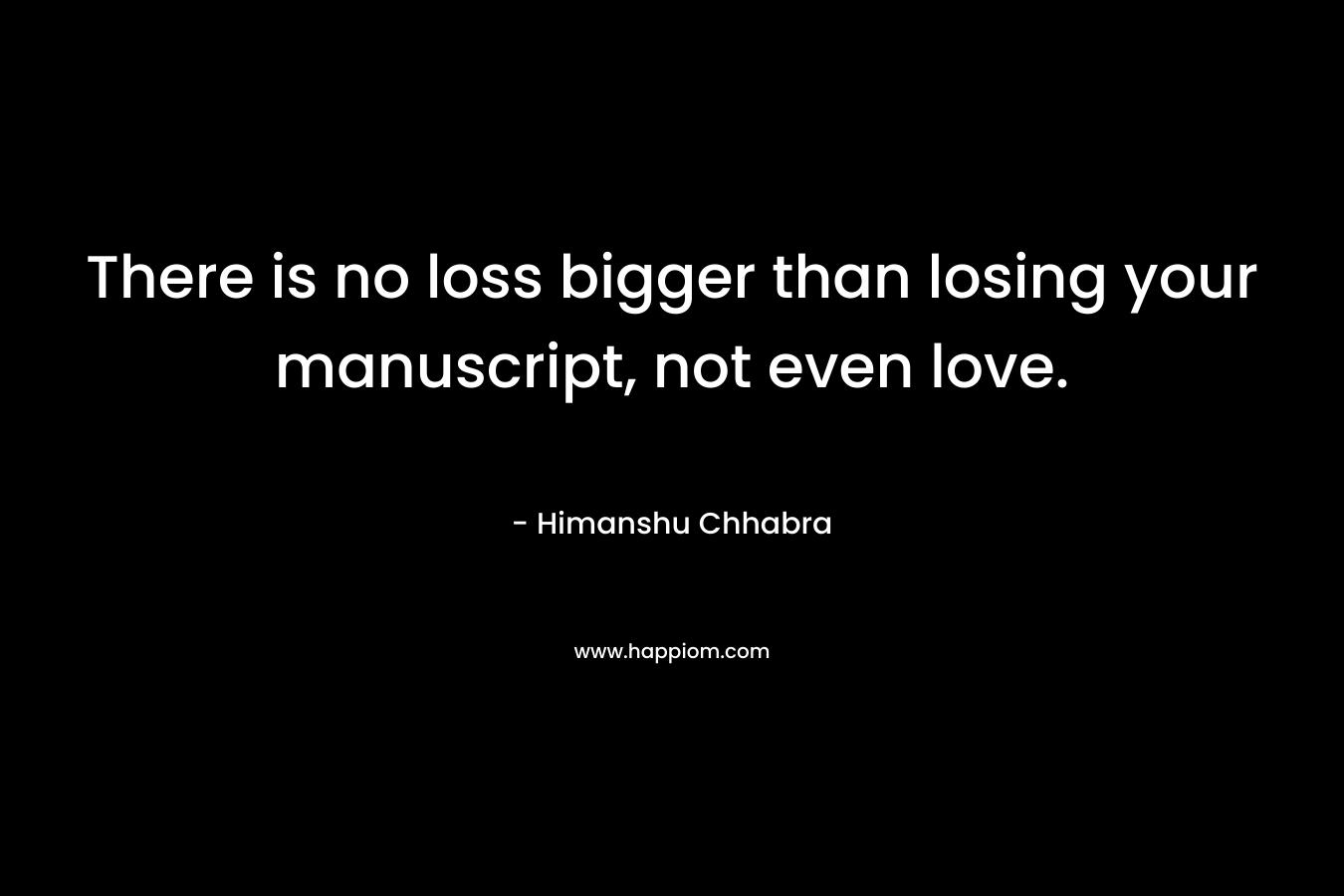 There is no loss bigger than losing your manuscript, not even love. – Himanshu Chhabra