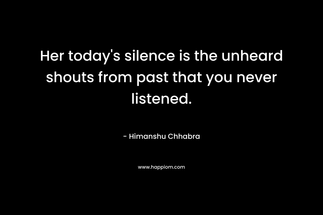 Her today’s silence is the unheard shouts from past that you never listened. – Himanshu Chhabra