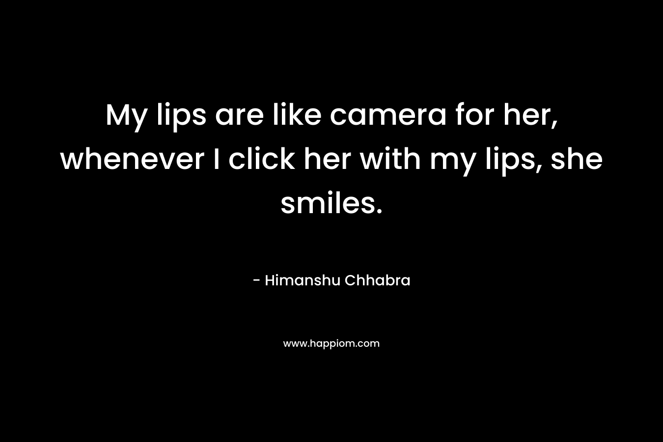 My lips are like camera for her, whenever I click her with my lips, she smiles.