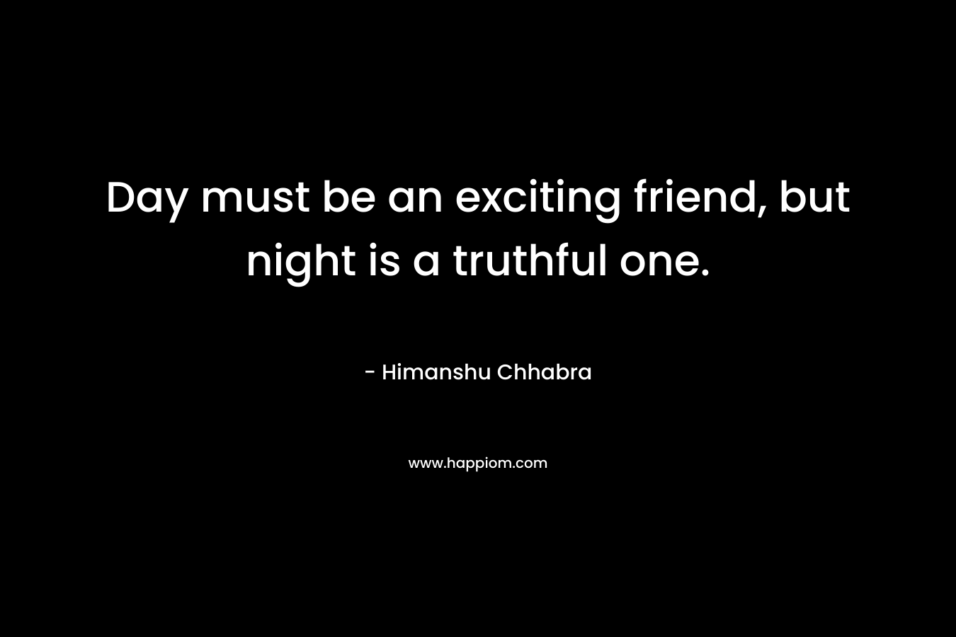Day must be an exciting friend, but night is a truthful one. – Himanshu Chhabra