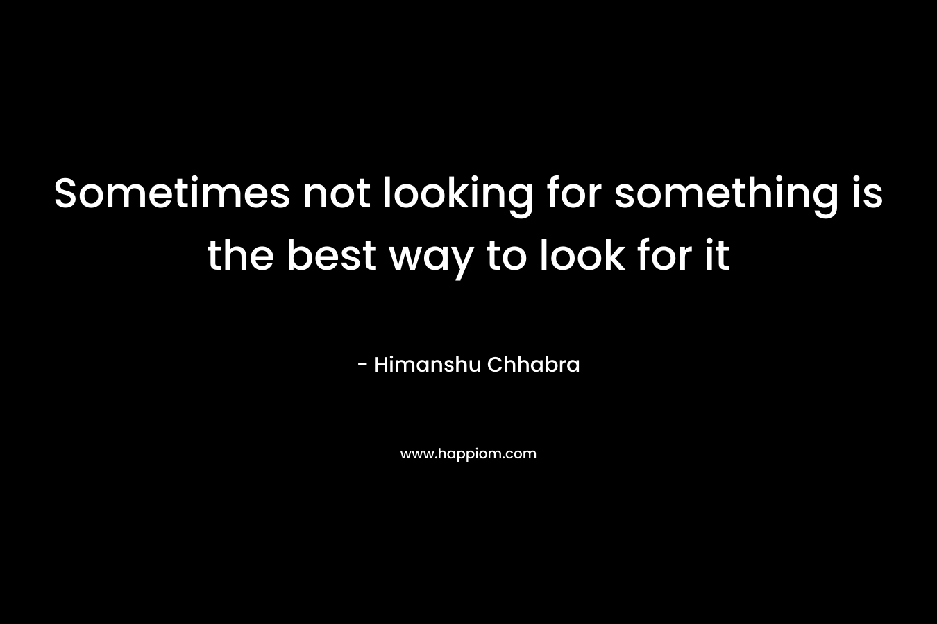 Sometimes not looking for something is the best way to look for it – Himanshu Chhabra