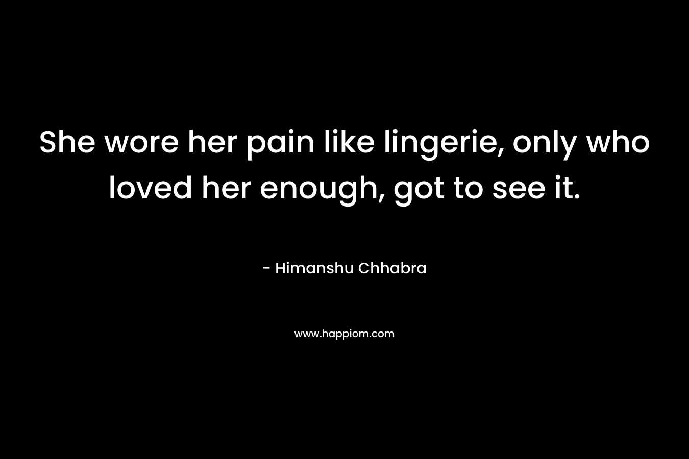 She wore her pain like lingerie, only who loved her enough, got to see it. – Himanshu Chhabra