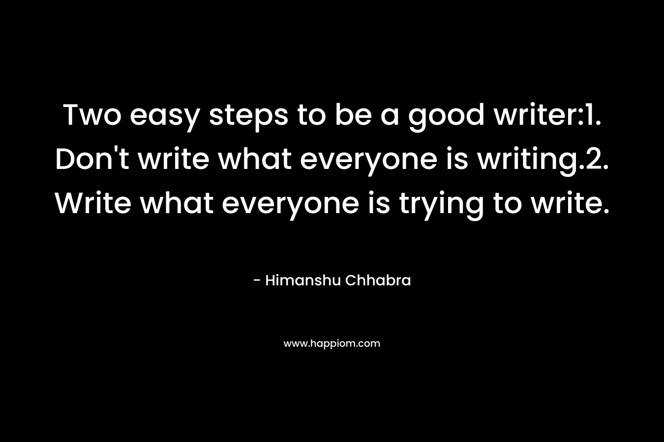 Two easy steps to be a good writer:1. Don’t write what everyone is writing.2. Write what everyone is trying to write. – Himanshu Chhabra