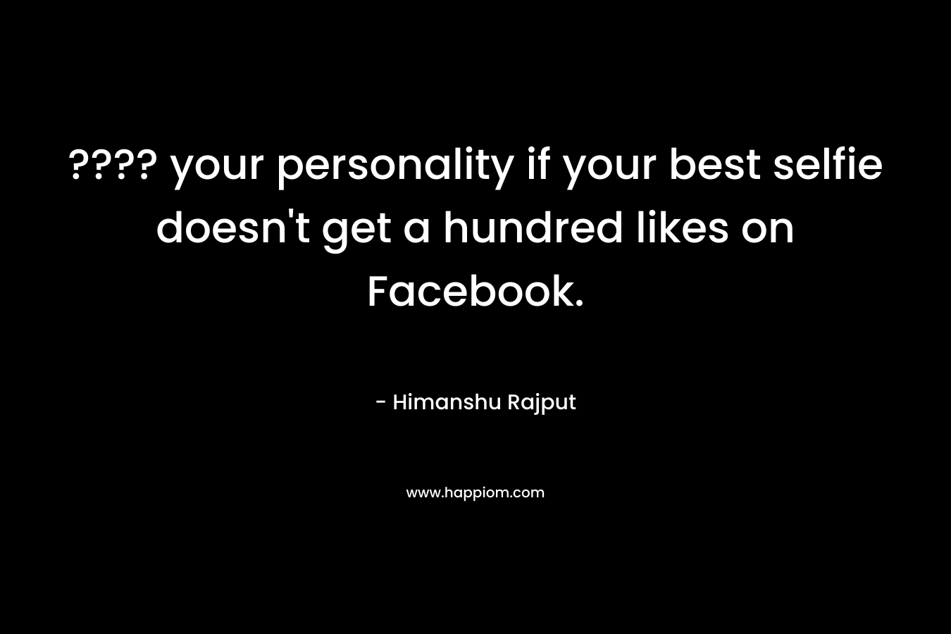 ???? your personality if your best selfie doesn’t get a hundred likes on Facebook. – Himanshu Rajput