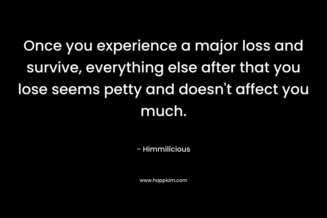 Once you experience a major loss and survive, everything else after that you lose seems petty and doesn't affect you much.