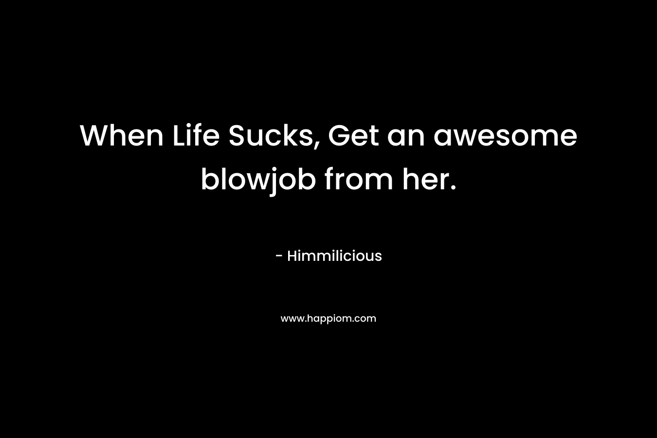 When Life Sucks, Get an awesome blowjob from her.