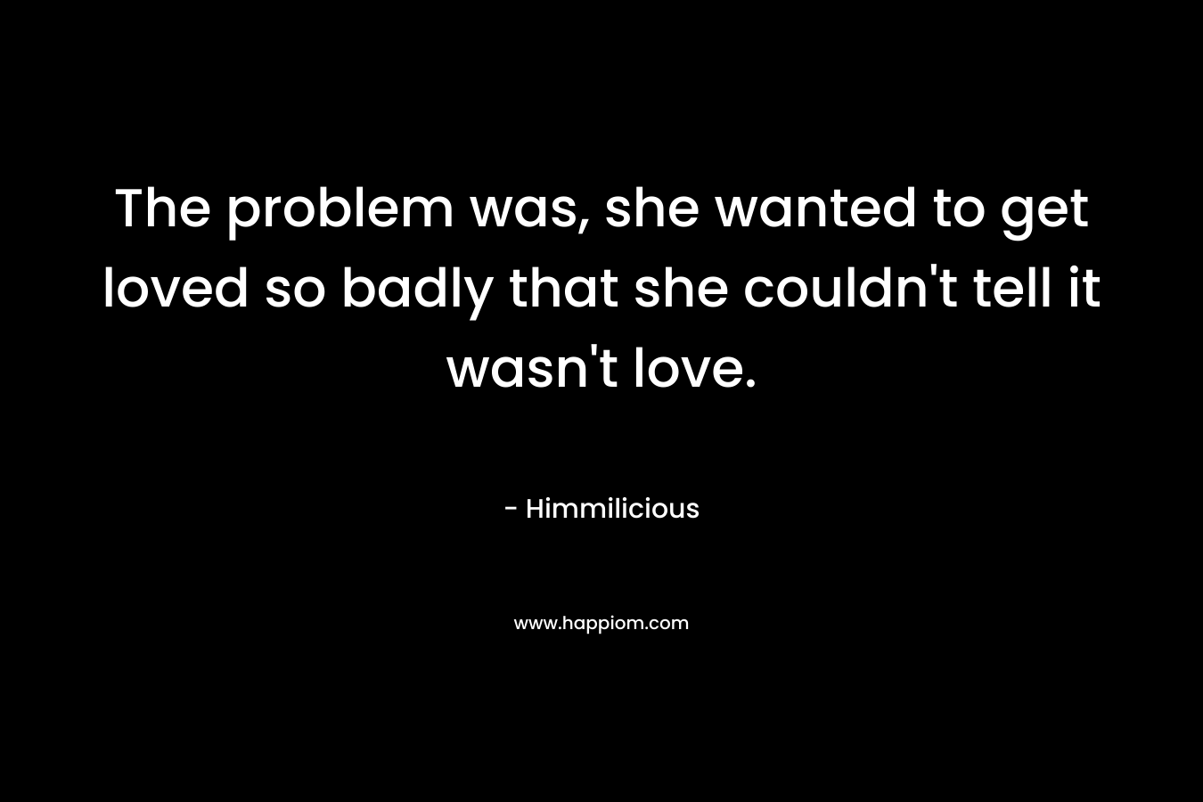 The problem was, she wanted to get loved so badly that she couldn't tell it wasn't love.