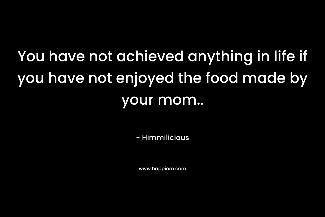 You have not achieved anything in life if you have not enjoyed the food made by your mom.. – Himmilicious