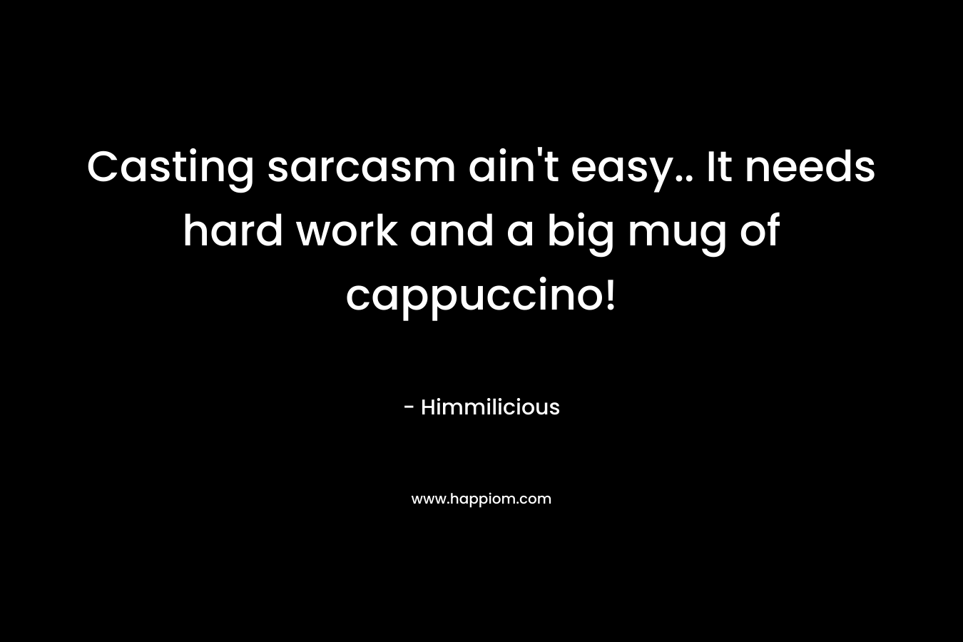 Casting sarcasm ain’t easy.. It needs hard work and a big mug of cappuccino! – Himmilicious