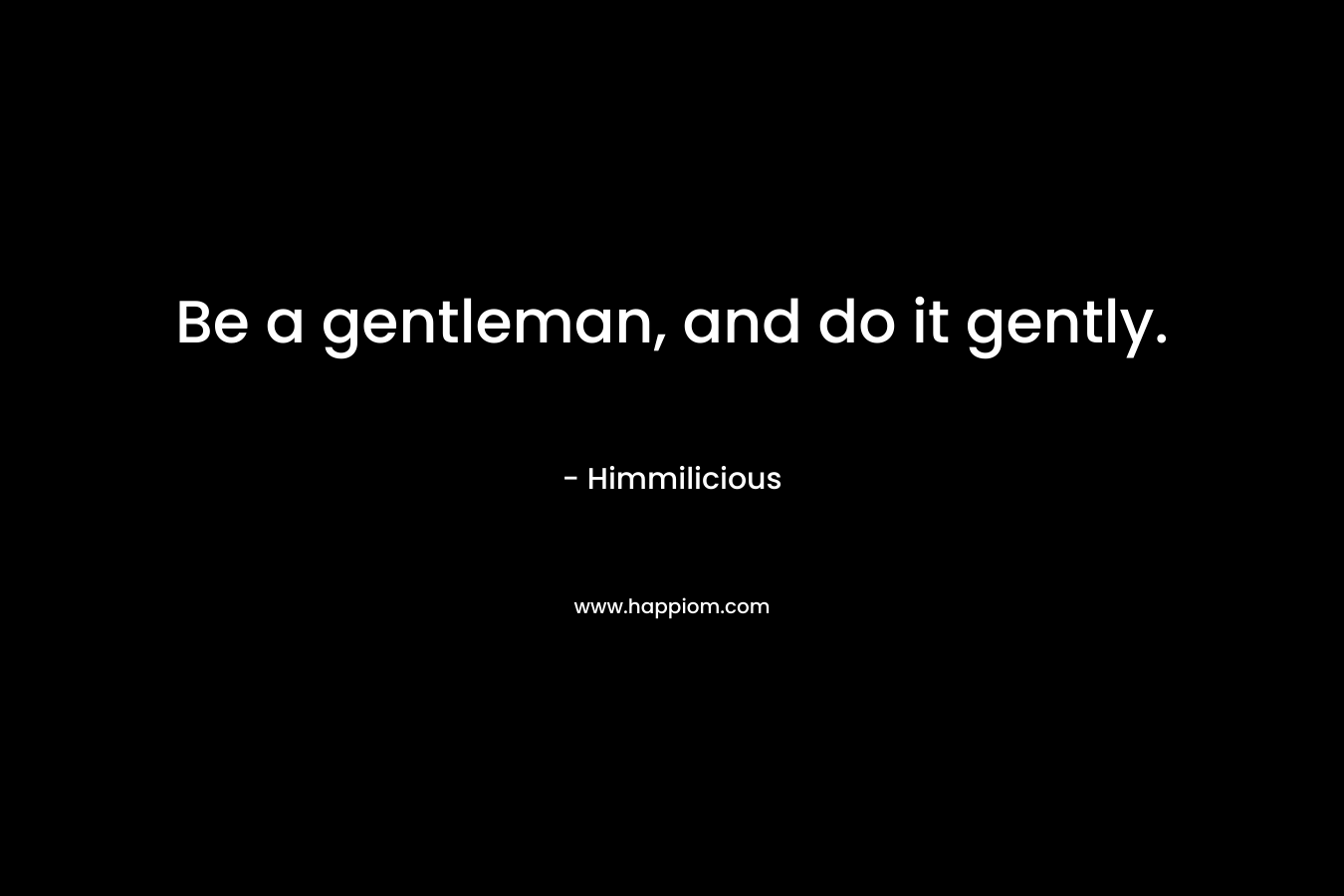 Be a gentleman, and do it gently. – Himmilicious