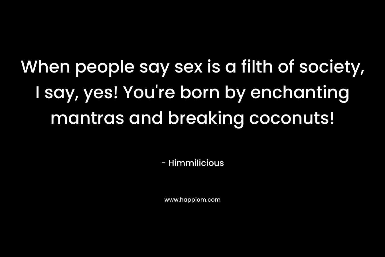 When people say sex is a filth of society, I say, yes! You're born by enchanting mantras and breaking coconuts!