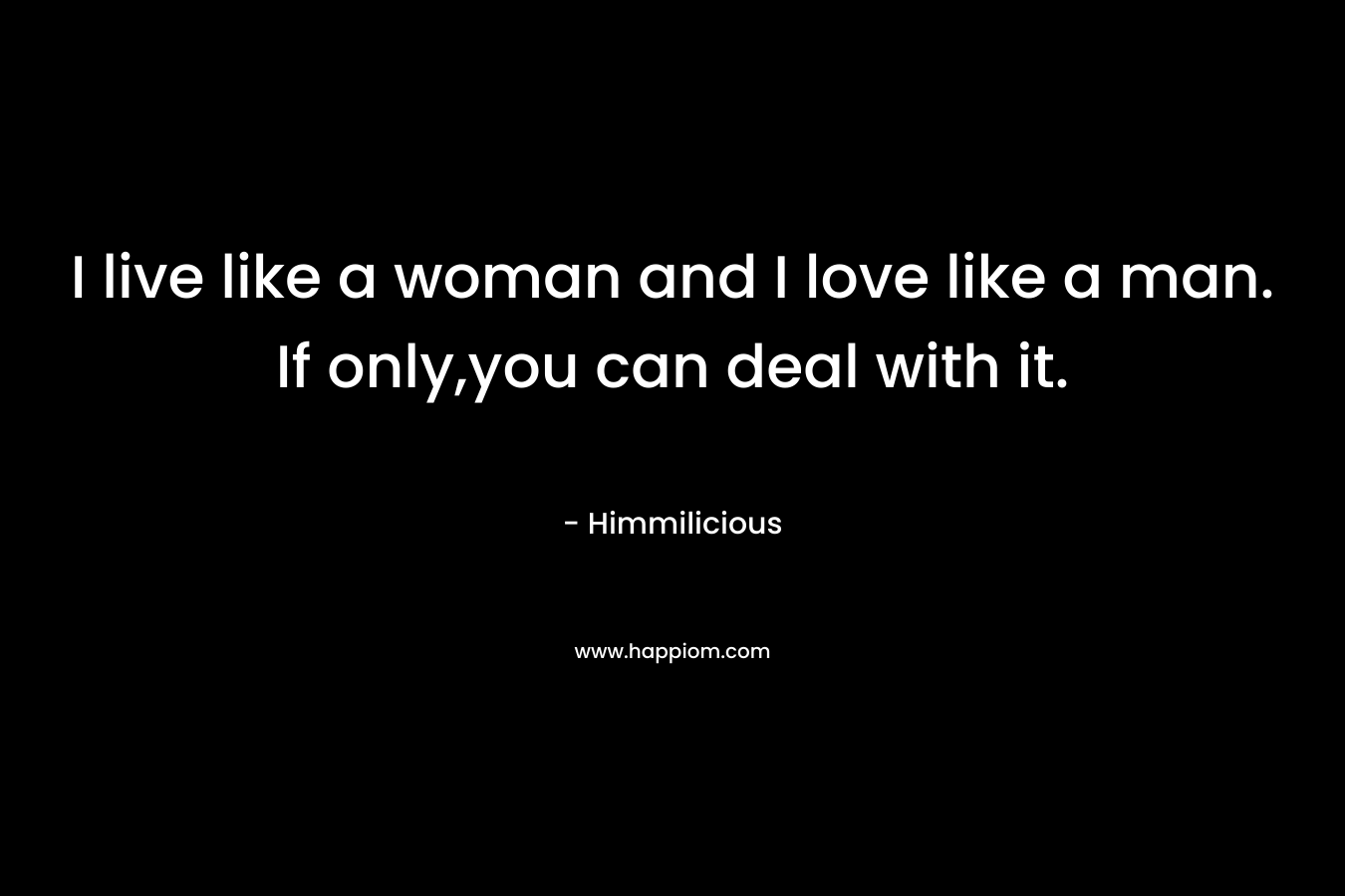 I live like a woman and I love like a man. If only,you can deal with it.