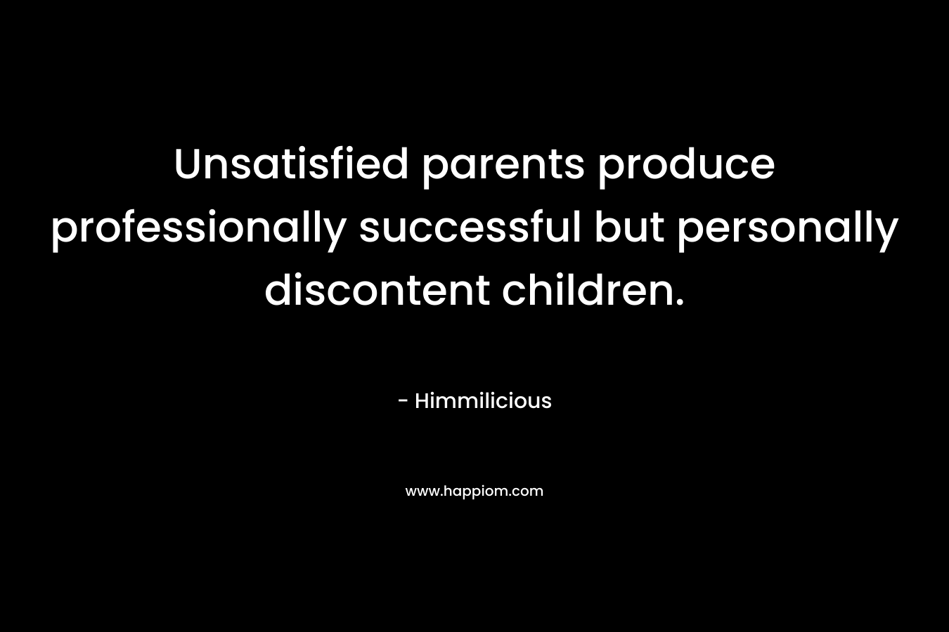 Unsatisfied parents produce professionally successful but personally discontent children. – Himmilicious