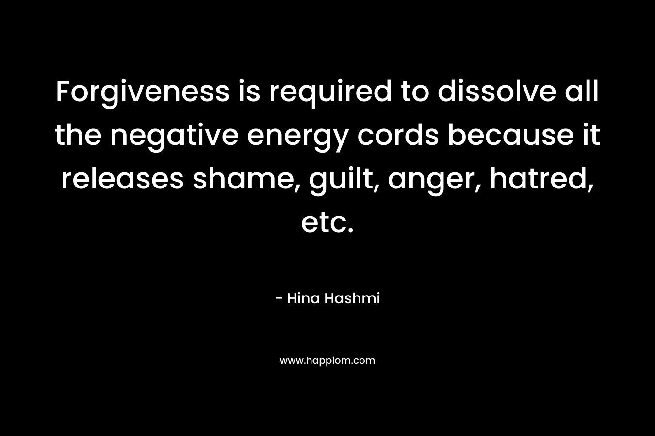 Forgiveness is required to dissolve all the negative energy cords because it releases shame, guilt, anger, hatred, etc.