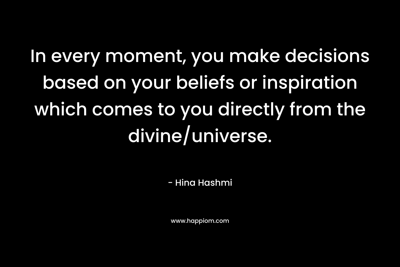 In every moment, you make decisions based on your beliefs or inspiration which comes to you directly from the divine/universe.