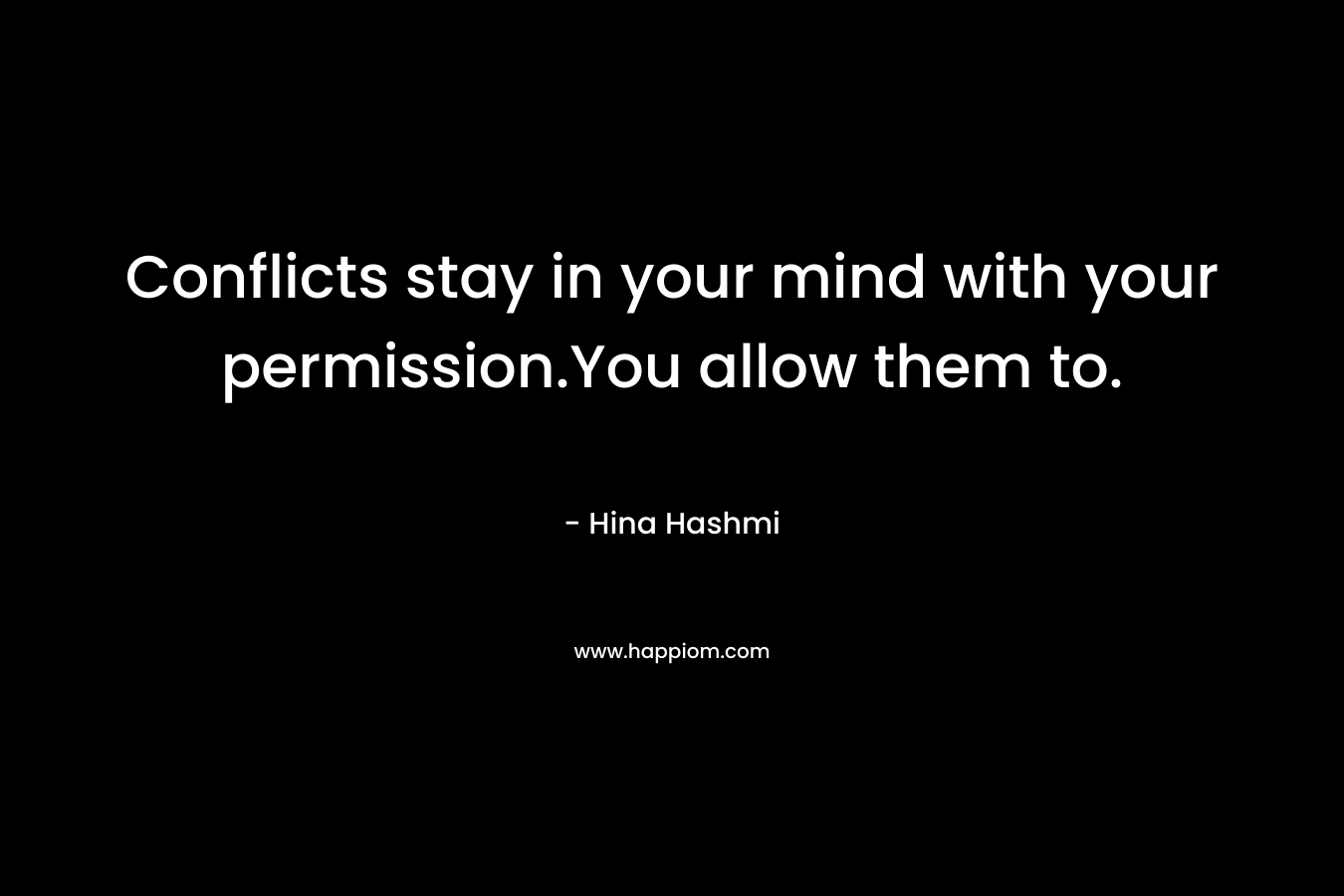 Conflicts stay in your mind with your permission.You allow them to.
