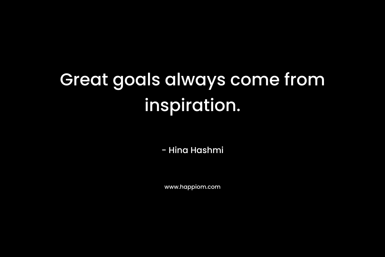 Great goals always come from inspiration.