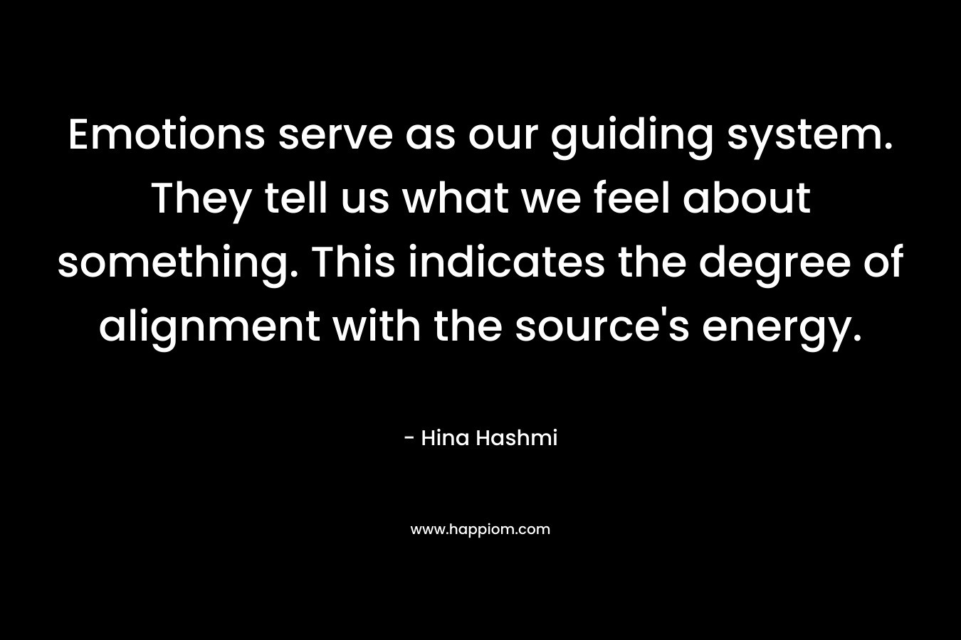 Emotions serve as our guiding system. They tell us what we feel about something. This indicates the degree of alignment with the source’s energy. – Hina Hashmi