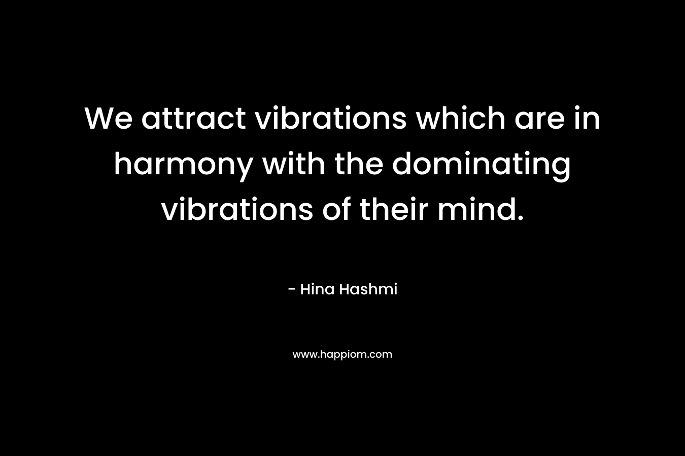 We attract vibrations which are in harmony with the dominating vibrations of their mind. – Hina Hashmi