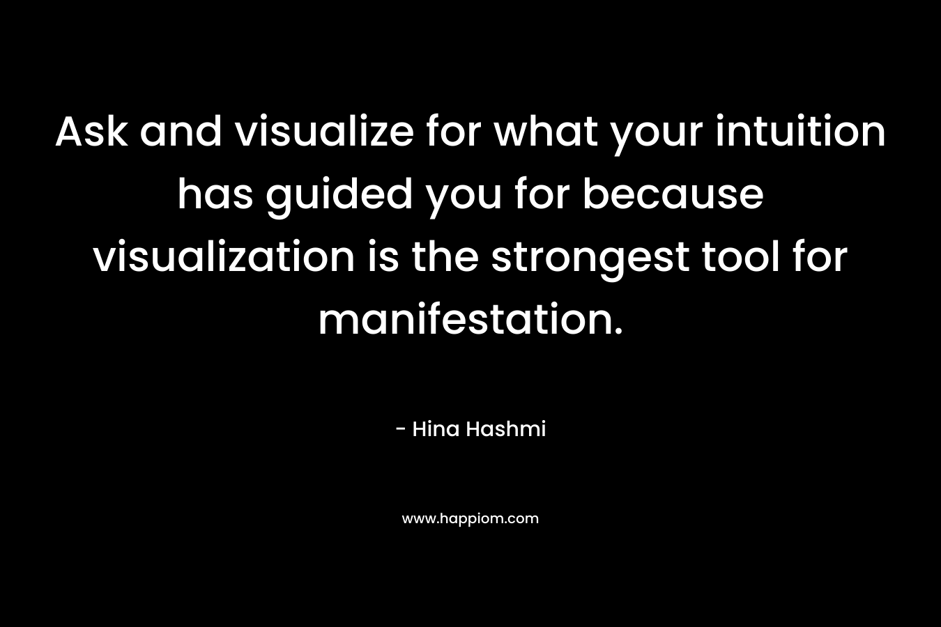 Ask and visualize for what your intuition has guided you for because visualization is the strongest tool for manifestation. – Hina Hashmi
