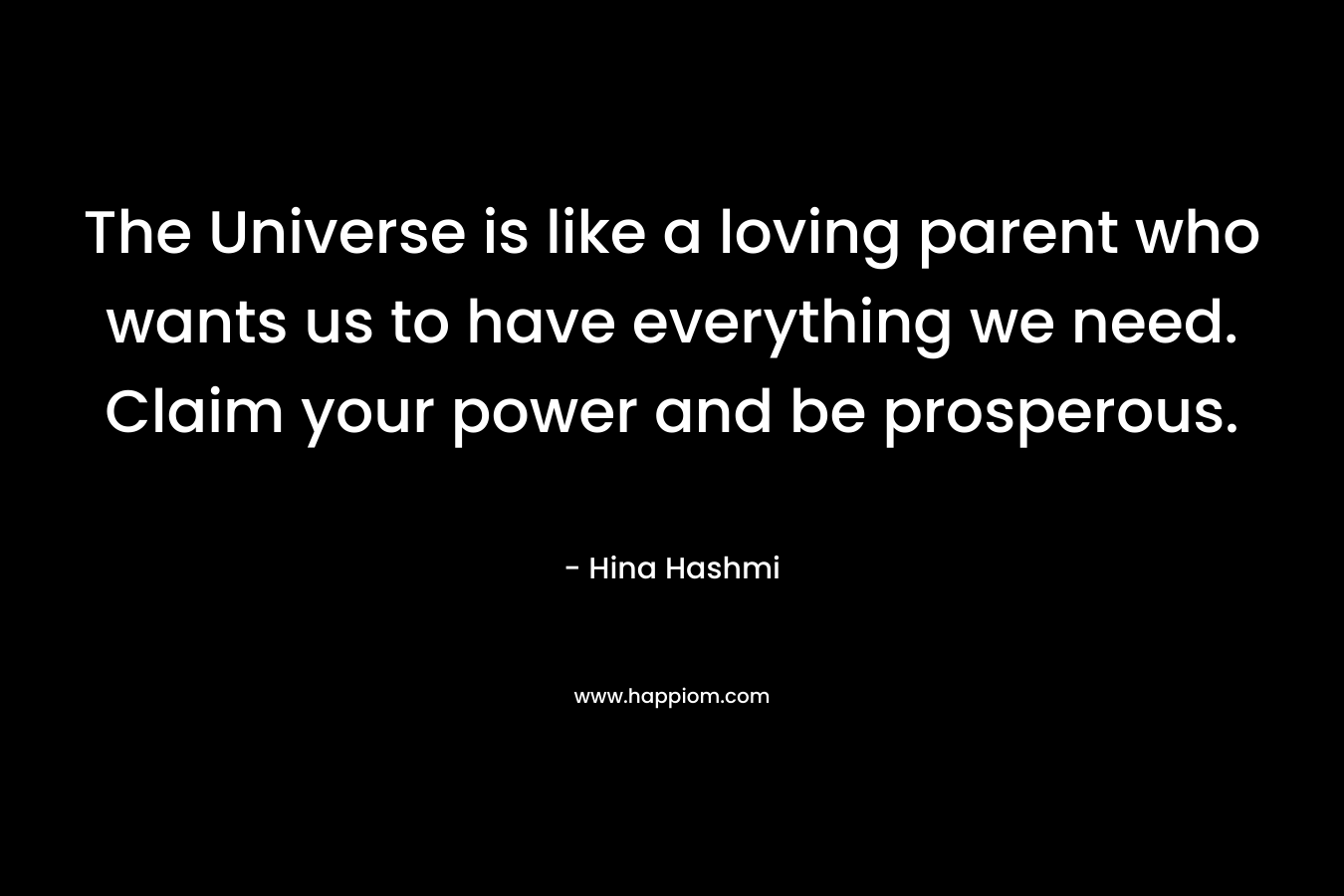 The Universe is like a loving parent who wants us to have everything we need. Claim your power and be prosperous. – Hina Hashmi