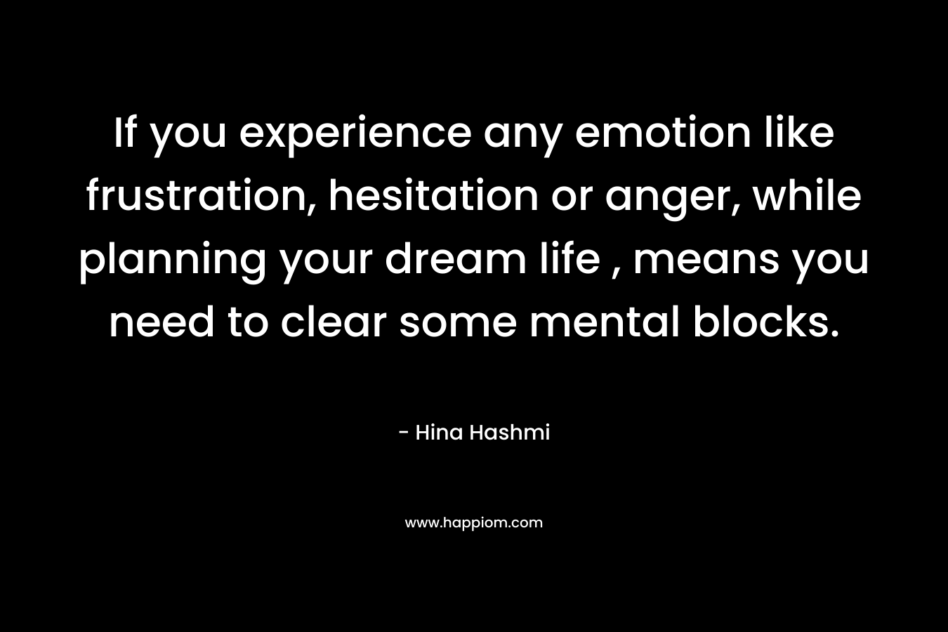 If you experience any emotion like frustration, hesitation or anger, while planning your dream life , means you need to clear some mental blocks.