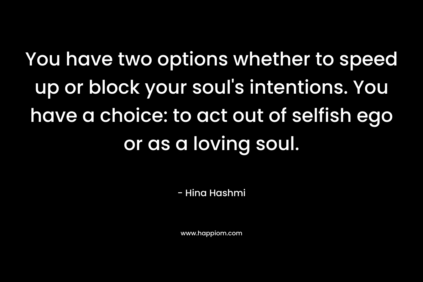 You have two options whether to speed up or block your soul's intentions. You have a choice: to act out of selfish ego or as a loving soul.
