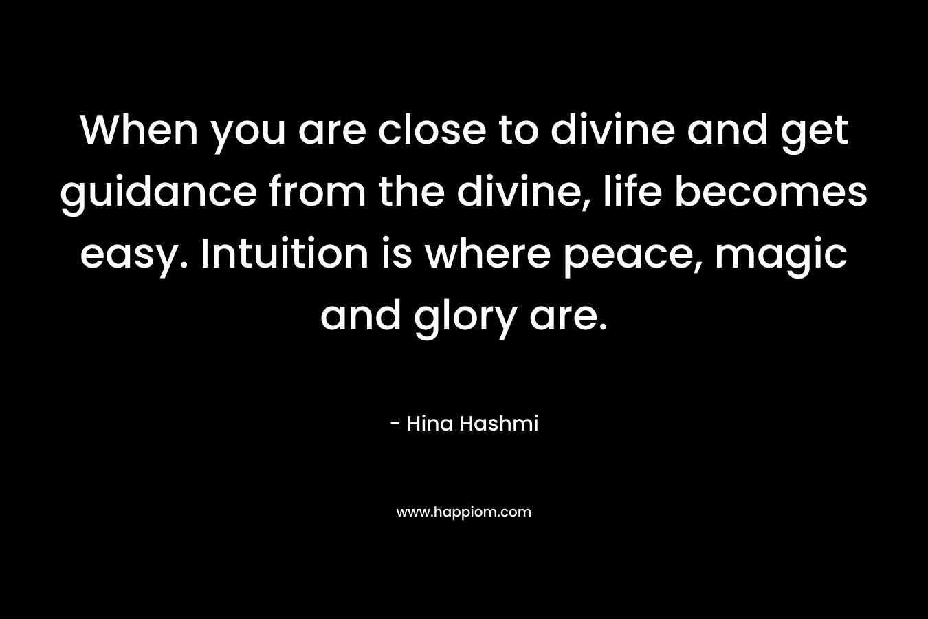 When you are close to divine and get guidance from the divine, life becomes easy. Intuition is where peace, magic and glory are.