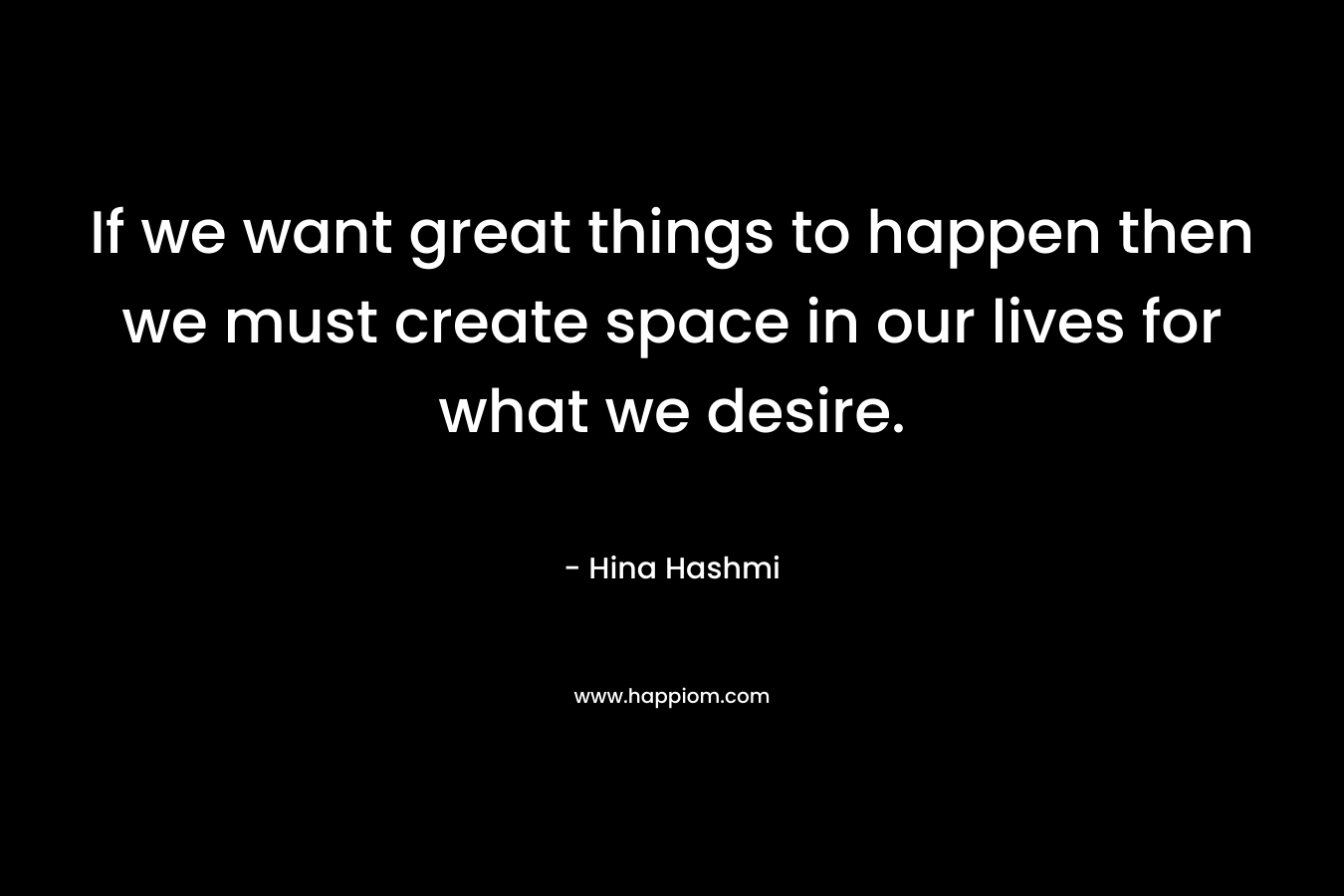 If we want great things to happen then we must create space in our lives for what we desire.