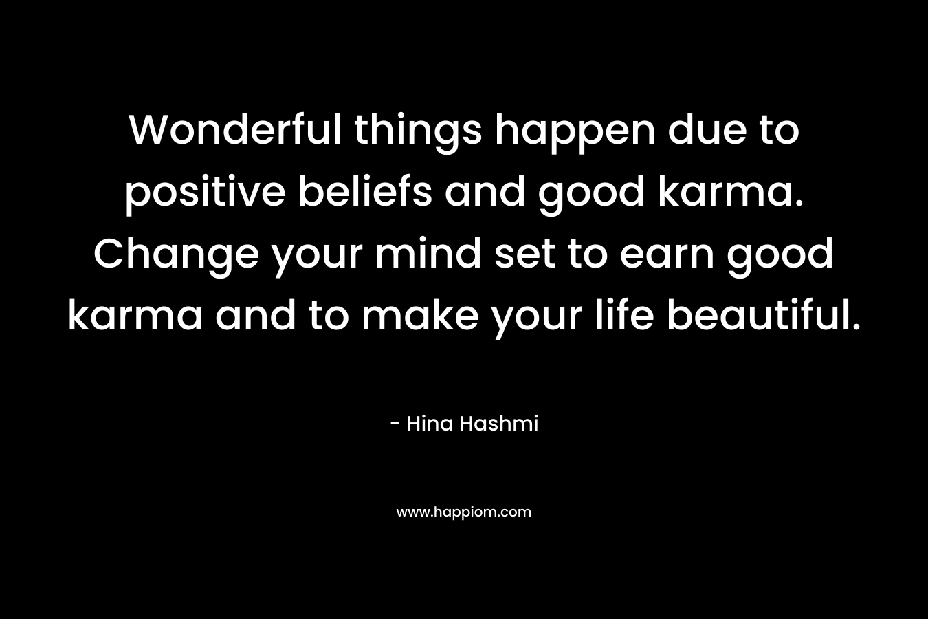 Wonderful things happen due to positive beliefs and good karma. Change your mind set to earn good karma and to make your life beautiful.