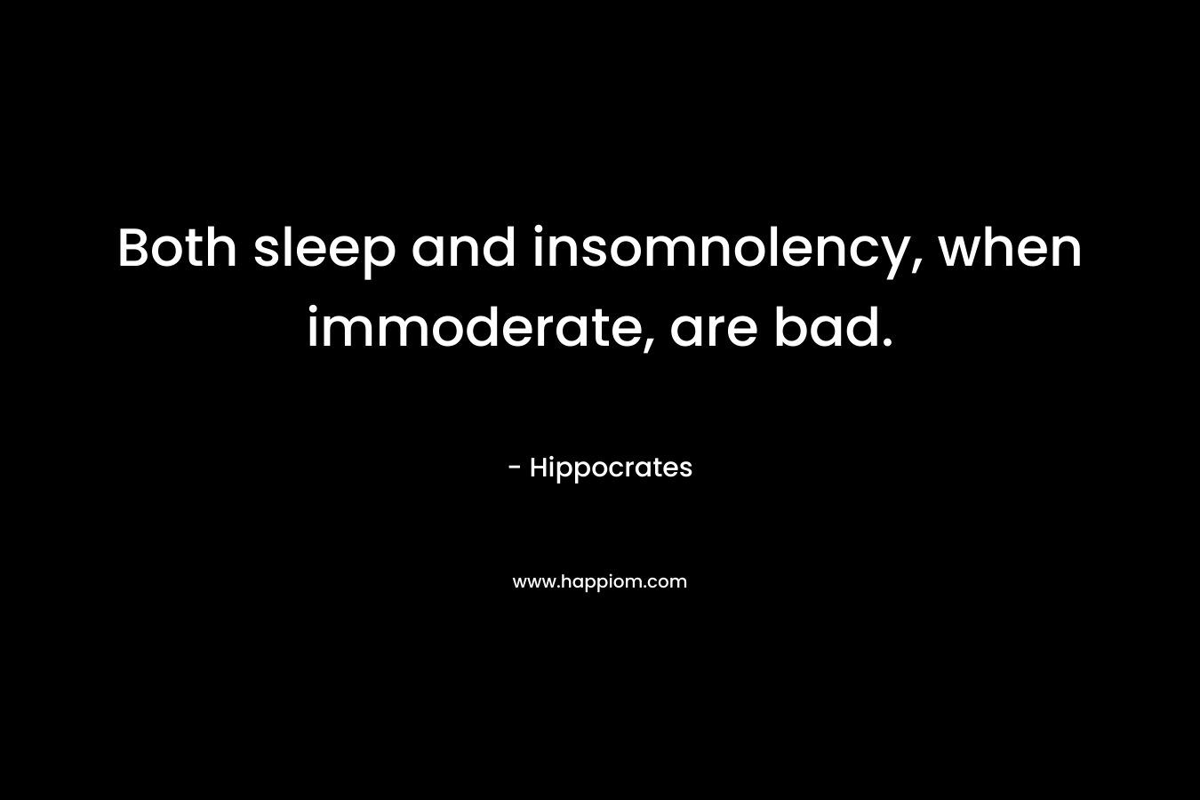 Both sleep and insomnolency, when immoderate, are bad. – Hippocrates