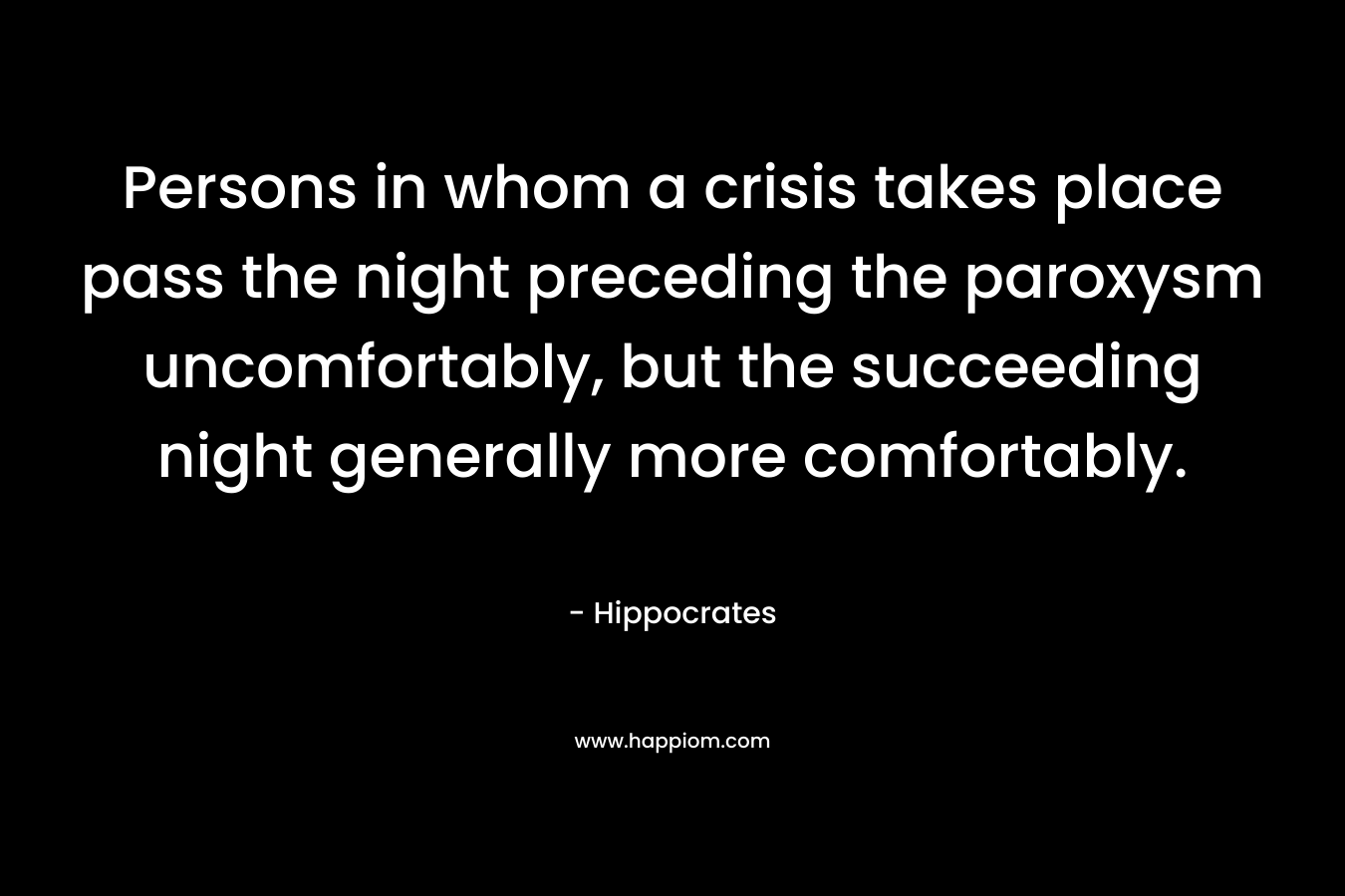 Persons in whom a crisis takes place pass the night preceding the paroxysm uncomfortably, but the succeeding night generally more comfortably. – Hippocrates