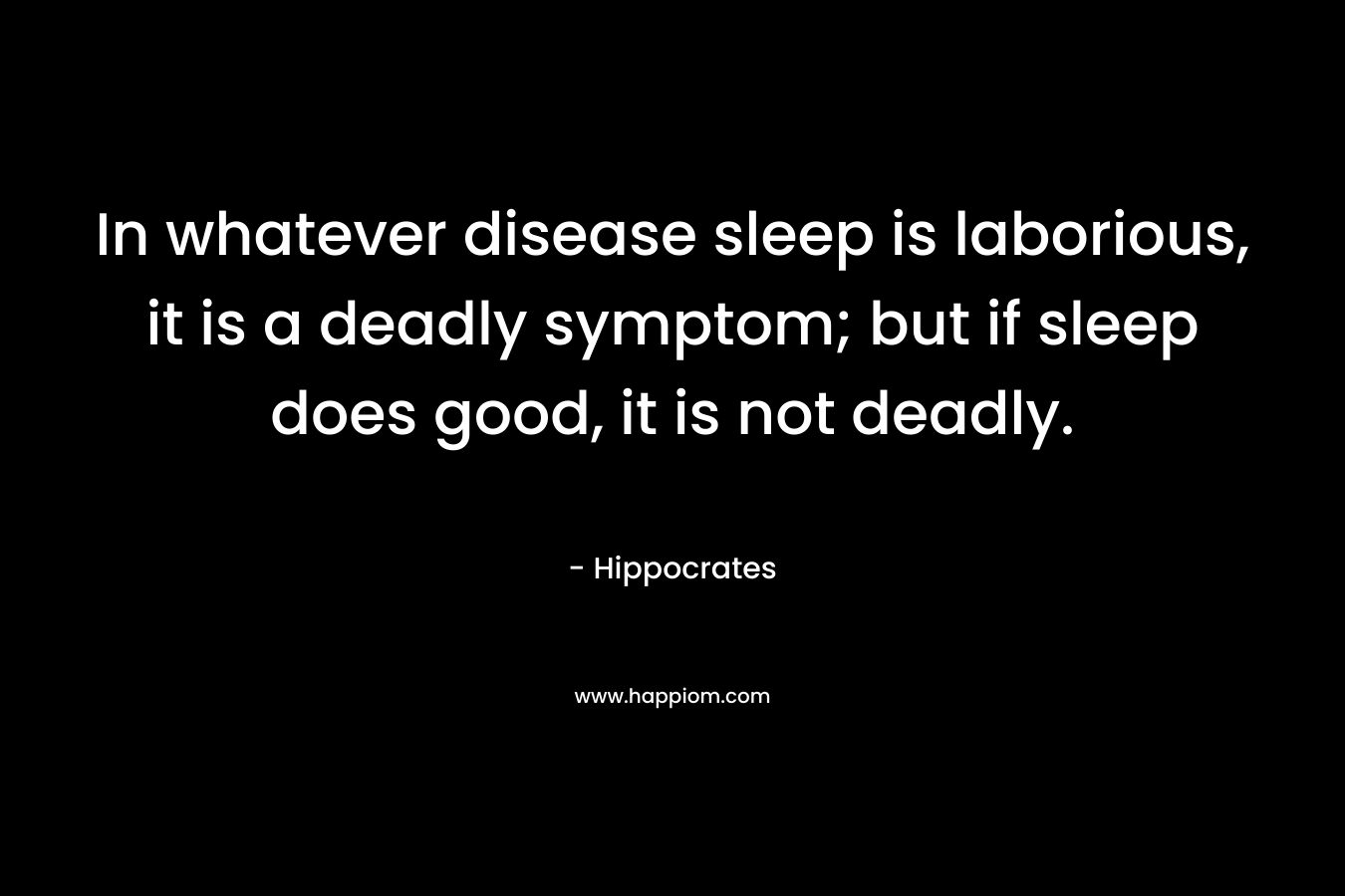 In whatever disease sleep is laborious, it is a deadly symptom; but if sleep does good, it is not deadly. – Hippocrates