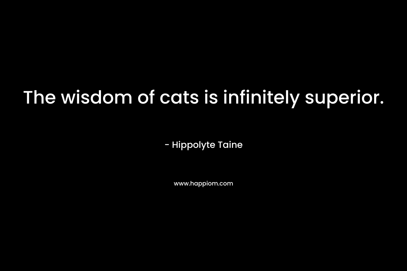 The wisdom of cats is infinitely superior. – Hippolyte Taine
