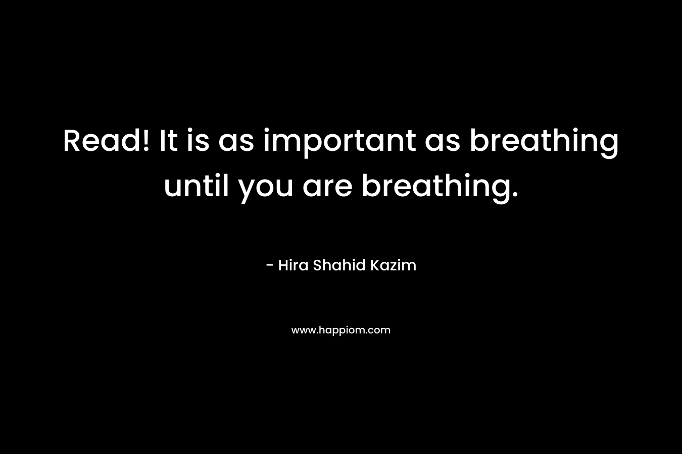 Read! It is as important as breathing until you are breathing.